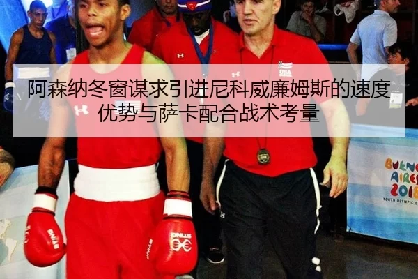 阿森纳冬窗谋求引进尼科威廉姆斯的速度优势与萨卡配合战术考量