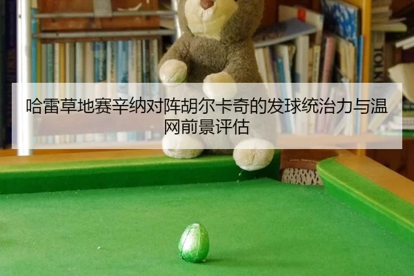 哈雷草地赛辛纳对阵胡尔卡奇的发球统治力与温网前景评估