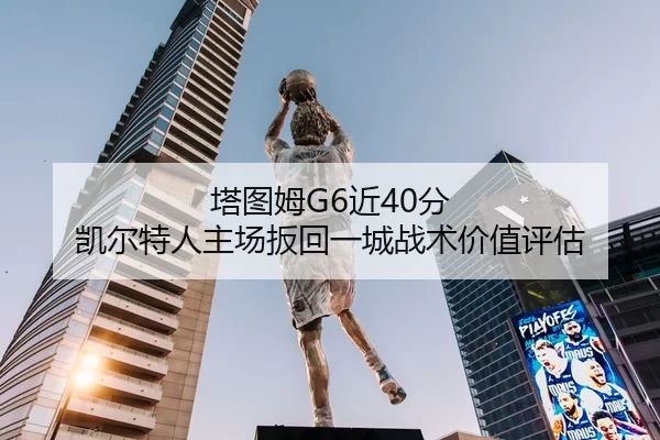 塔图姆G6近40分 凯尔特人主场扳回一城战术价值评估