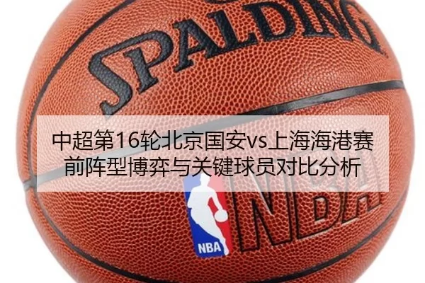 中超第16轮北京国安vs上海海港赛前阵型博弈与关键球员对比分析
