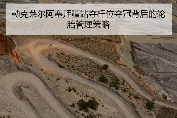 勒克莱尔阿塞拜疆站夺杆位夺冠背后的轮胎管理策略
