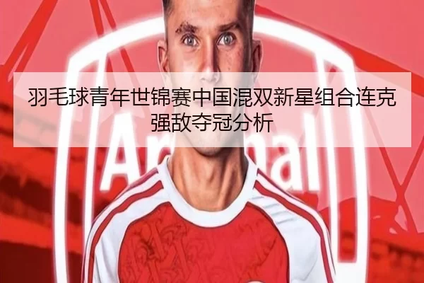 羽毛球青年世锦赛中国混双新星组合连克强敌夺冠分析